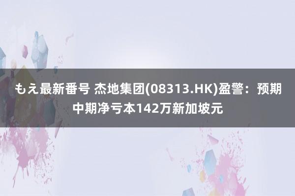 もえ最新番号 杰地集团(08313.HK)盈警：预期中期净亏本142万新加坡元