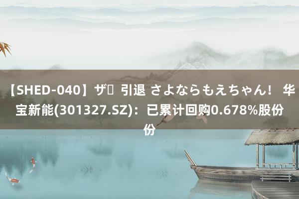 【SHED-040】ザ・引退 さよならもえちゃん！ 华宝新能(301327.SZ)：已累计回购0.678%股份