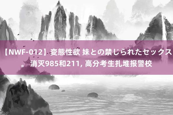 【NWF-012】変態性欲 妹との禁じられたセックス。 消灭985和211, 高分考生扎堆报警校