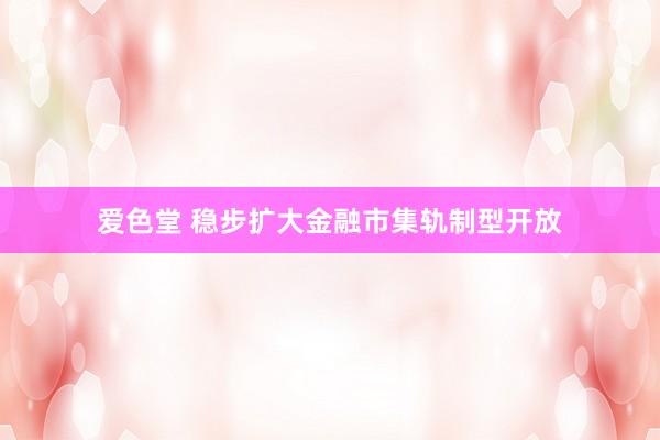 爱色堂 稳步扩大金融市集轨制型开放