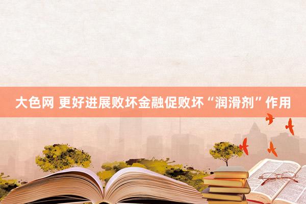 大色网 更好进展败坏金融促败坏“润滑剂”作用