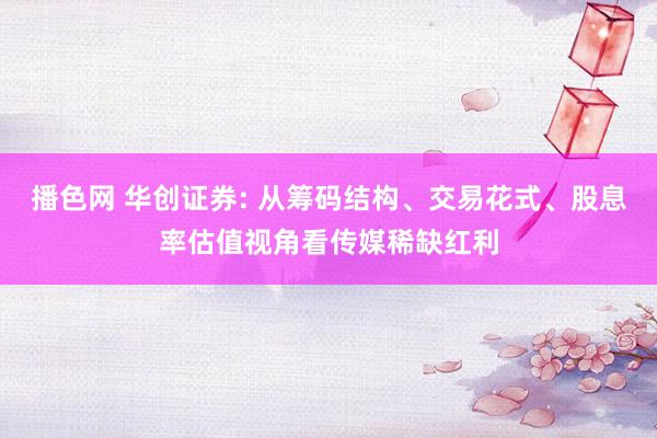 播色网 华创证券: 从筹码结构、交易花式、股息率估值视角看传媒稀缺红利