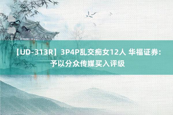 【UD-313R】3P4P乱交痴女12人 华福证券: 予以分众传媒买入评级