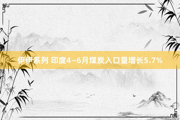 伊伊系列 印度4—6月煤炭入口量增长5.7%