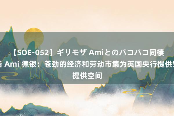 【SOE-052】ギリモザ Amiとのパコパコ同棲生活 Ami 德银：苍劲的经济和劳动市集为英国央行提供空间