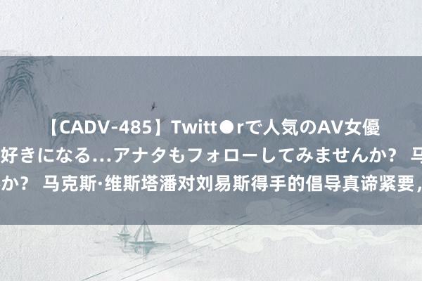 【CADV-485】Twitt●rで人気のAV女優 SNSでますますAV女優が好きになる…アナタもフォローしてみませんか？ 马克斯·维斯塔潘对刘易斯得手的倡导真谛紧要，F1 也只会从中受益