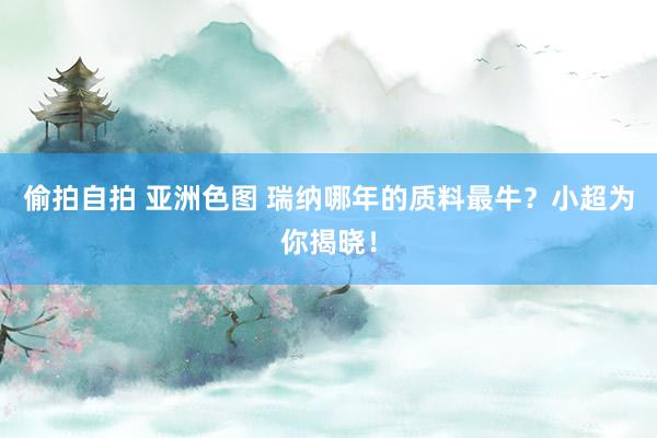 偷拍自拍 亚洲色图 瑞纳哪年的质料最牛？小超为你揭晓！