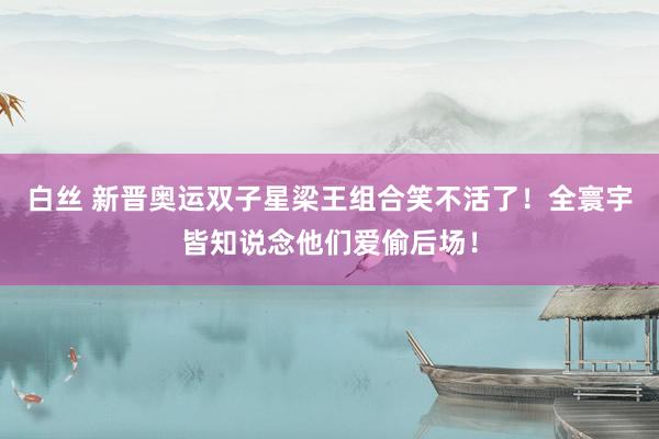 白丝 新晋奥运双子星梁王组合笑不活了！全寰宇皆知说念他们爱偷后场！