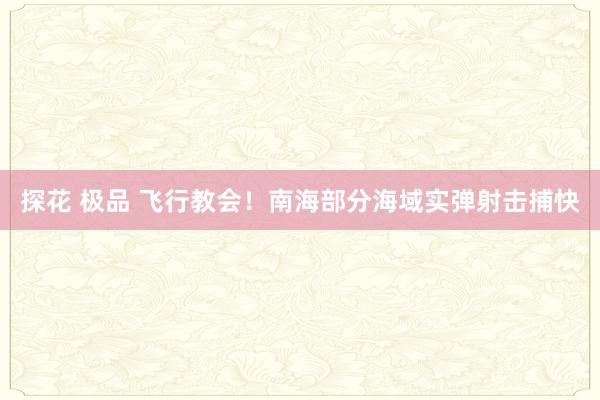 探花 极品 飞行教会！南海部分海域实弹射击捕快
