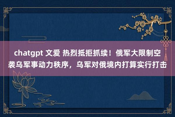 chatgpt 文爱 热烈抵拒抓续！俄军大限制空袭乌军事动力秩序，乌军对俄境内打算实行打击