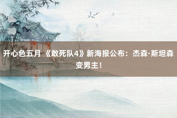 开心色五月 《敢死队4》新海报公布：杰森·斯坦森变男主！