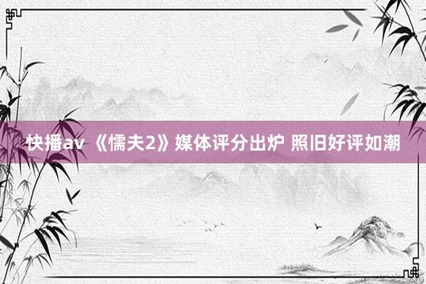 快播av 《懦夫2》媒体评分出炉 照旧好评如潮