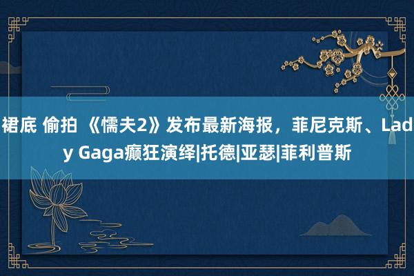 裙底 偷拍 《懦夫2》发布最新海报，菲尼克斯、Lady Gaga癫狂演绎|托德|亚瑟|菲利普斯