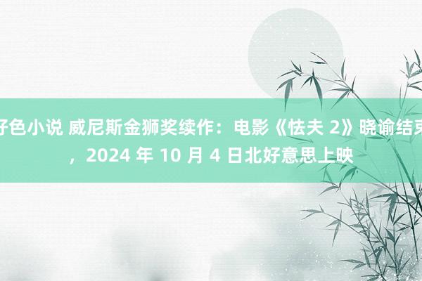 好色小说 威尼斯金狮奖续作：电影《怯夫 2》晓谕结束，2024 年 10 月 4 日北好意思上映