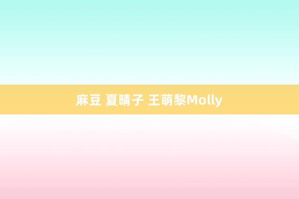 麻豆 夏晴子 王萌黎Molly
