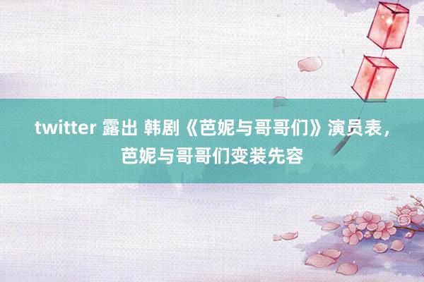 twitter 露出 韩剧《芭妮与哥哥们》演员表，芭妮与哥哥们变装先容