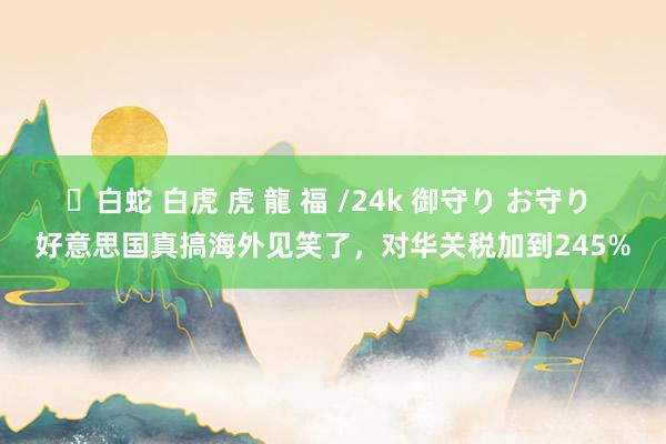 ✨白蛇 白虎 虎 龍 福 /24k 御守り お守り 好意思国真搞海外见笑了，对华关税加到245%