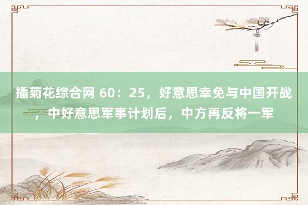 插菊花综合网 60：25，好意思幸免与中国开战，中好意思军事计划后，中方再反将一军