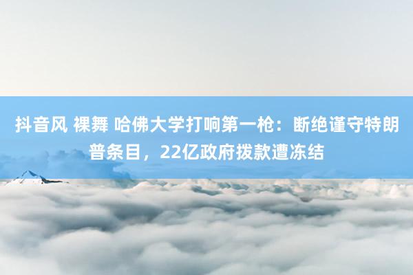 抖音风 裸舞 哈佛大学打响第一枪：断绝谨守特朗普条目，22亿政府拨款遭冻结