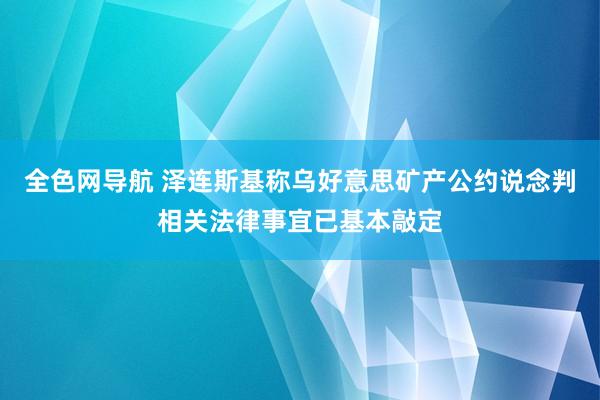 全色网导航 泽连斯基称乌好意思矿产公约说念判相关法律事宜已基本敲定