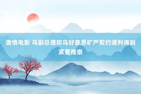 激情电影 乌副总理称乌好意思矿产契约道判得到紧要推崇