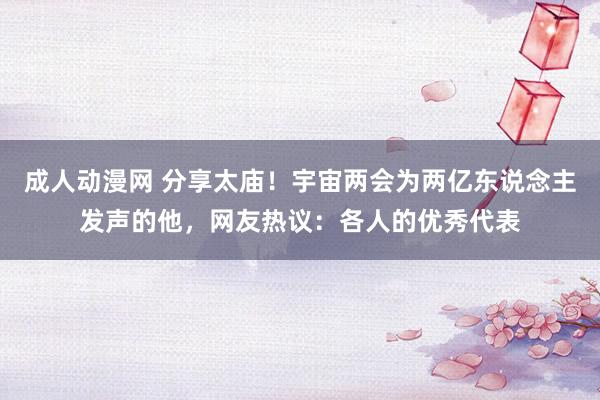 成人动漫网 分享太庙！宇宙两会为两亿东说念主发声的他，网友热议：各人的优秀代表
