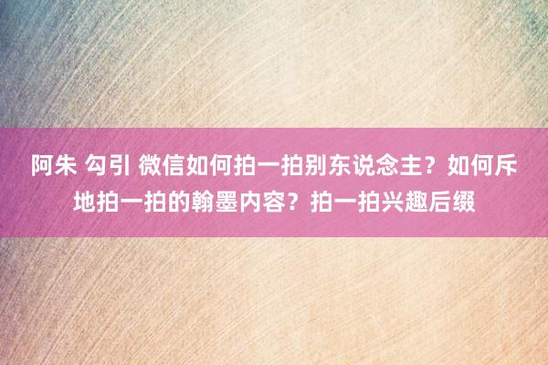 阿朱 勾引 微信如何拍一拍别东说念主？如何斥地拍一拍的翰墨内容？拍一拍兴趣后缀