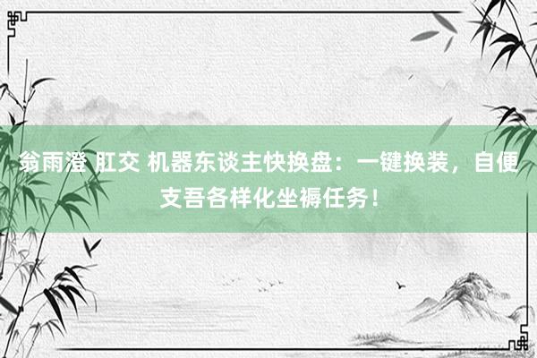 翁雨澄 肛交 机器东谈主快换盘：一键换装，自便支吾各样化坐褥任务！