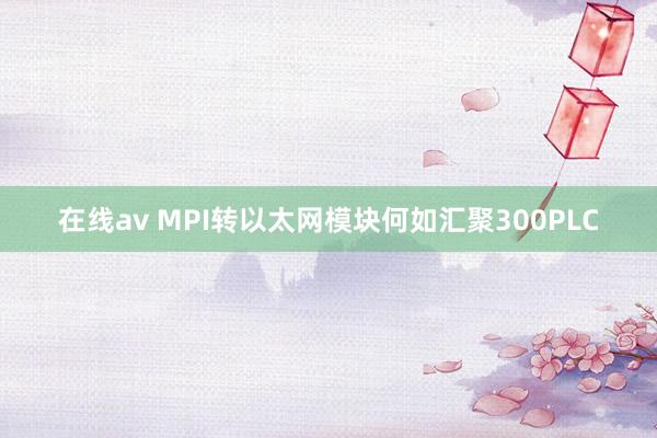 在线av MPI转以太网模块何如汇聚300PLC