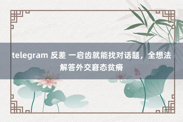 telegram 反差 一启齿就能找对话题，全想法解答外交窘态贫瘠