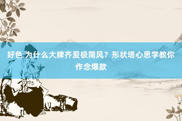 好色 为什么大牌齐爱极简风？形状塔心思学教你作念爆款