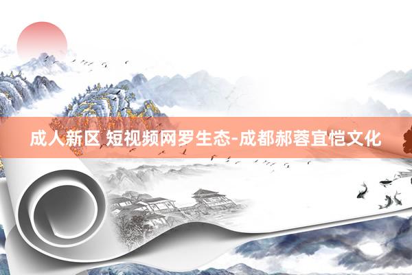 成人新区 短视频网罗生态-成都郝蓉宜恺文化