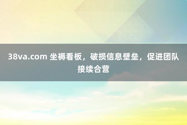 38va.com 坐褥看板，破损信息壁垒，促进团队接续合营