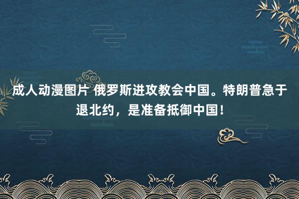 成人动漫图片 俄罗斯进攻教会中国。特朗普急于退北约，是准备抵御中国！