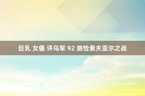 巨乳 女優 评乌军 92 旅恰索夫亚尔之战