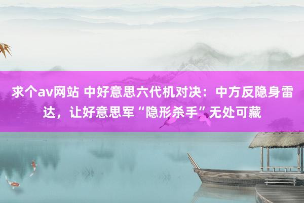 求个av网站 中好意思六代机对决：中方反隐身雷达，让好意思军“隐形杀手”无处可藏