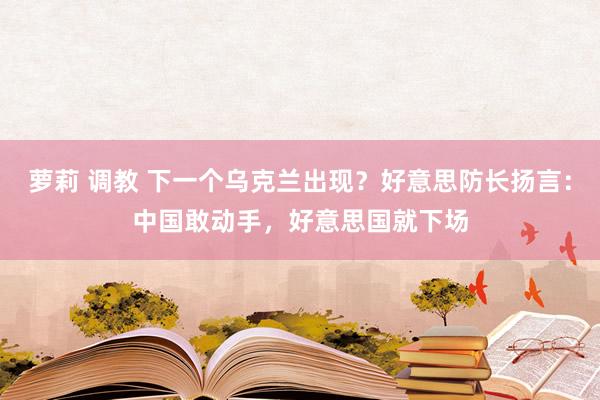 萝莉 调教 下一个乌克兰出现？好意思防长扬言：中国敢动手，好意思国就下场