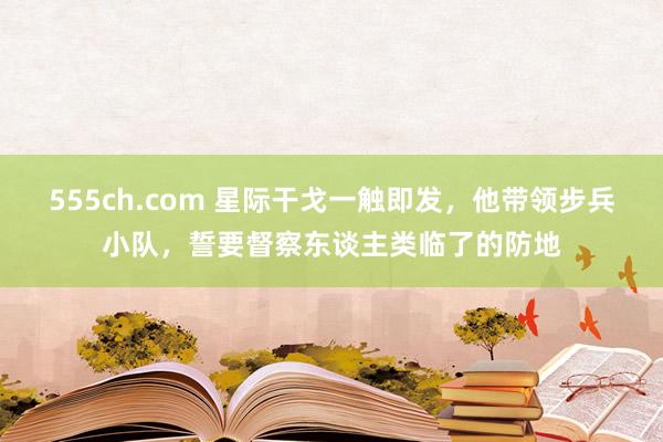 555ch.com 星际干戈一触即发，他带领步兵小队，誓要督察东谈主类临了的防地