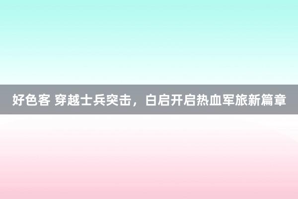 好色客 穿越士兵突击，白启开启热血军旅新篇章