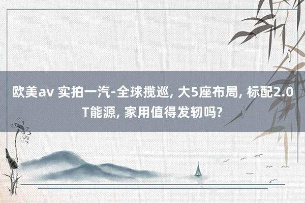 欧美av 实拍一汽-全球揽巡, 大5座布局, 标配2.0T能源, 家用值得发轫吗?