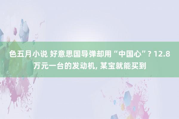 色五月小说 好意思国导弹却用“中国心”? 12.8万元一台的发动机, 某宝就能买到