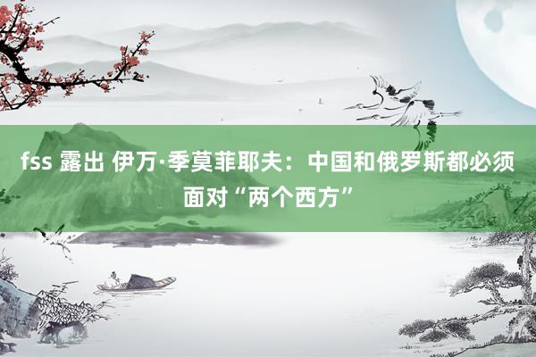 fss 露出 伊万·季莫菲耶夫：中国和俄罗斯都必须面对“两个西方”