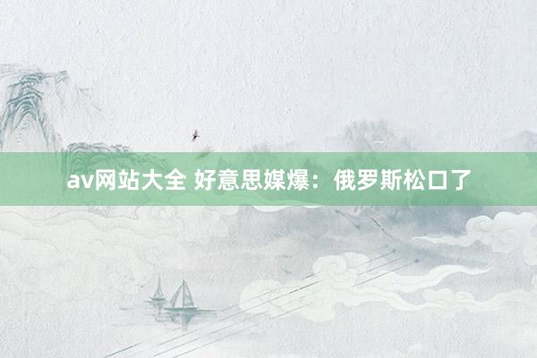 av网站大全 好意思媒爆：俄罗斯松口了