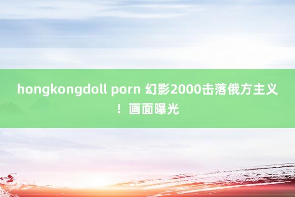 hongkongdoll porn 幻影2000击落俄方主义！画面曝光