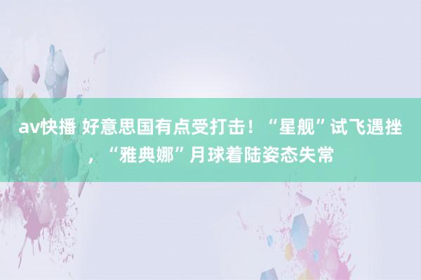 av快播 好意思国有点受打击！“星舰”试飞遇挫，“雅典娜”月球着陆姿态失常