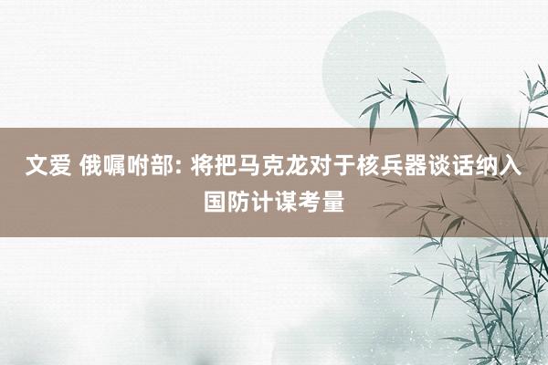 文爱 俄嘱咐部: 将把马克龙对于核兵器谈话纳入国防计谋考量