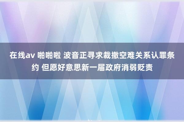 在线av 啪啪啦 波音正寻求裁撤空难关系认罪条约 但愿好意思新一届政府消弱贬责