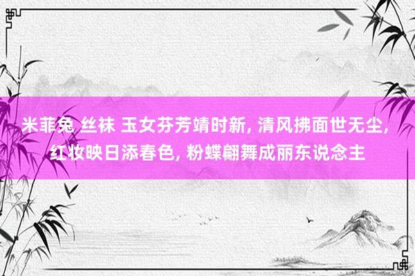 米菲兔 丝袜 玉女芬芳靖时新, 清风拂面世无尘, 红妆映日添春色, 粉蝶翩舞成丽东说念主
