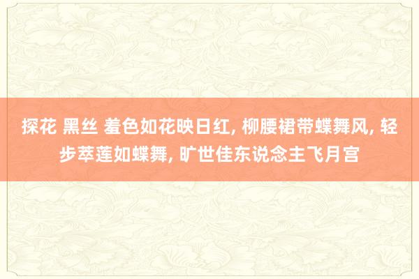 探花 黑丝 羞色如花映日红, 柳腰裙带蝶舞风, 轻步萃莲如蝶舞, 旷世佳东说念主飞月宫
