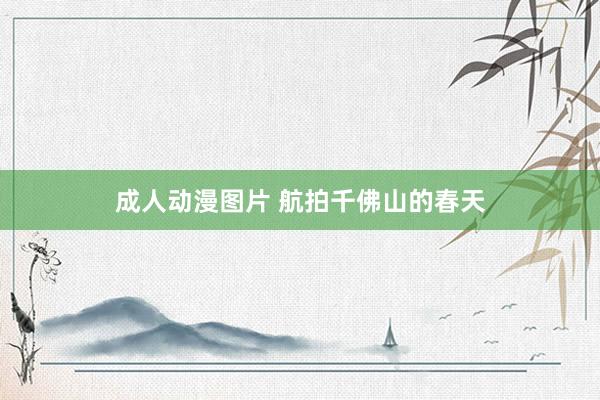 成人动漫图片 航拍千佛山的春天
